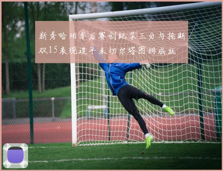新秀哈珀季后赛创纪录三分与抢断双15表现追平米切尔塔图姆成就