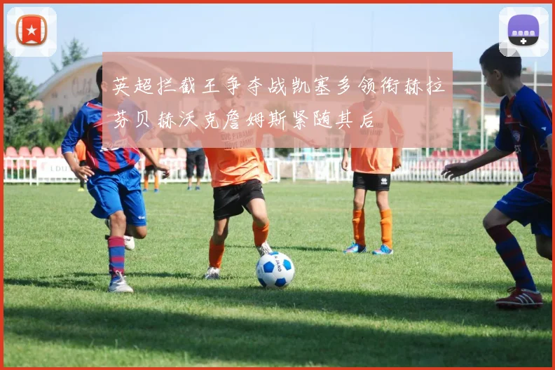 英超拦截王争夺战凯塞多领衔赫拉芬贝赫沃克詹姆斯紧随其后