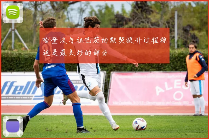 哈登谈与祖巴茨的默契提升过程称这是最美妙的部分