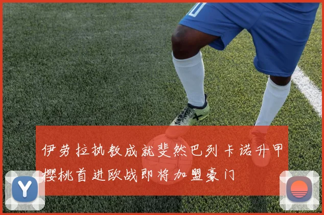 伊劳拉执教成就斐然巴列卡诺升甲樱桃首进欧战即将加盟豪门