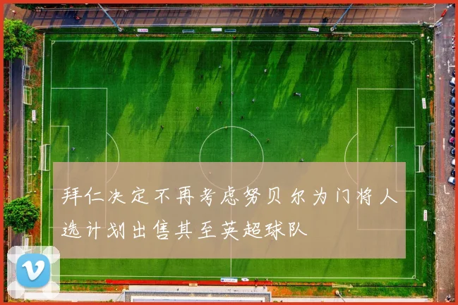拜仁决定不再考虑努贝尔为门将人选计划出售其至英超球队