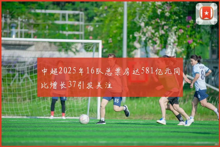 中超2025年16队总票房达581亿元同比增长37引发关注