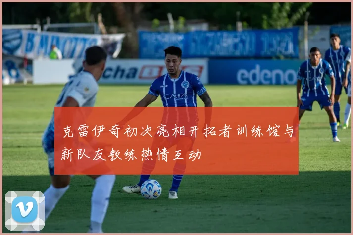 克雷伊奇初次亮相开拓者训练馆与新队友教练热情互动