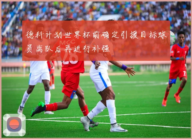 德科计划世界杯前确定引援目标球员离队后再进行补强