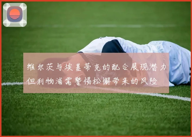维尔茨与埃基蒂克的配合展现潜力但利物浦需警惕松懈带来的风险