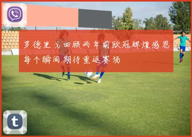 罗德里戈回顾两年前欧冠辉煌感恩每个瞬间期待重返赛场