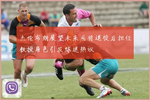 杰伦布朗展望未来或将退役后担任教授角色引发球迷热议