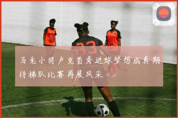 马竞小将卢克首秀进球梦想成真期待梯队比赛再展风采