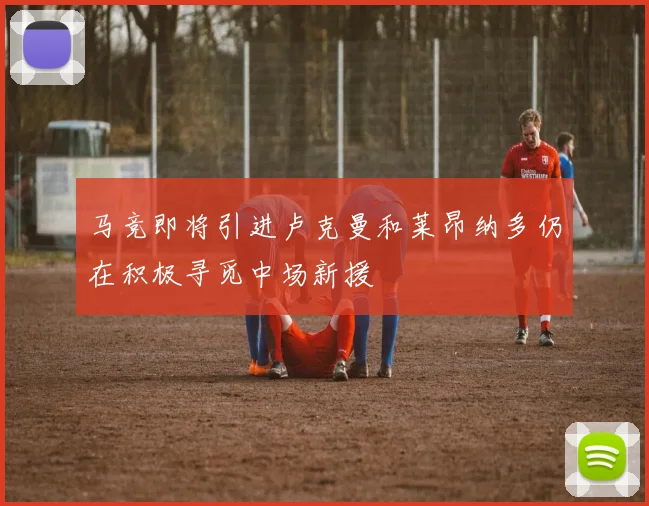 马竞即将引进卢克曼和莱昂纳多仍在积极寻觅中场新援