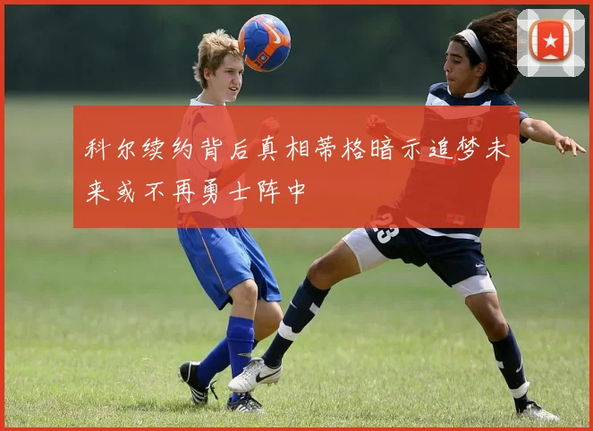 科尔续约背后真相蒂格暗示追梦未来或不再勇士阵中