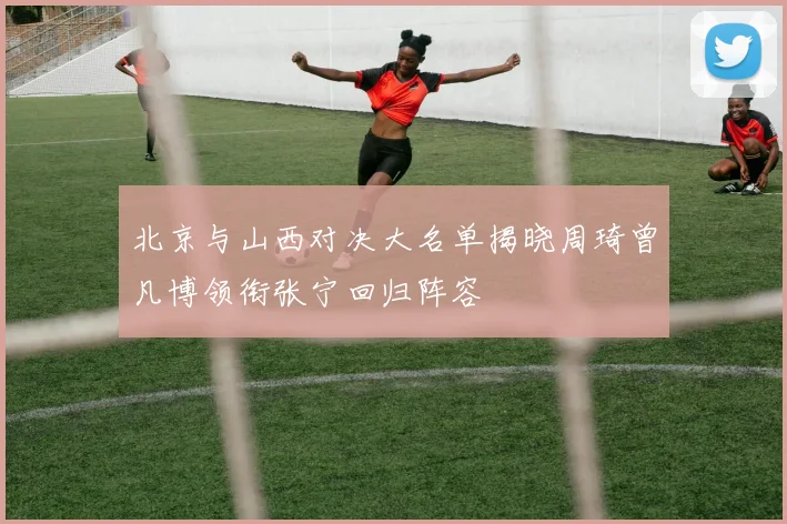 北京与山西对决大名单揭晓周琦曾凡博领衔张宁回归阵容
