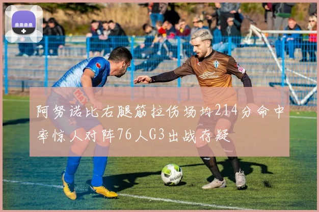 阿努诺比右腿筋拉伤场均214分命中率惊人对阵76人G3出战存疑