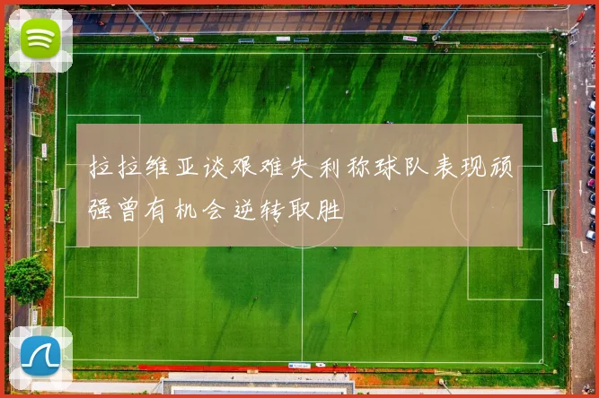 拉拉维亚谈艰难失利称球队表现顽强曾有机会逆转取胜